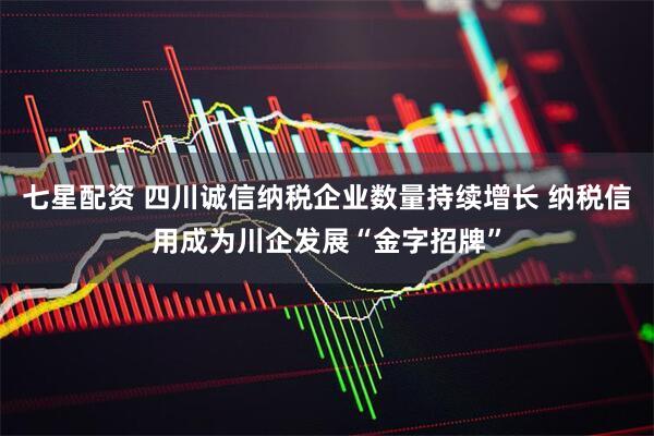 七星配资 四川诚信纳税企业数量持续增长 纳税信用成为川企发展“金字招牌”