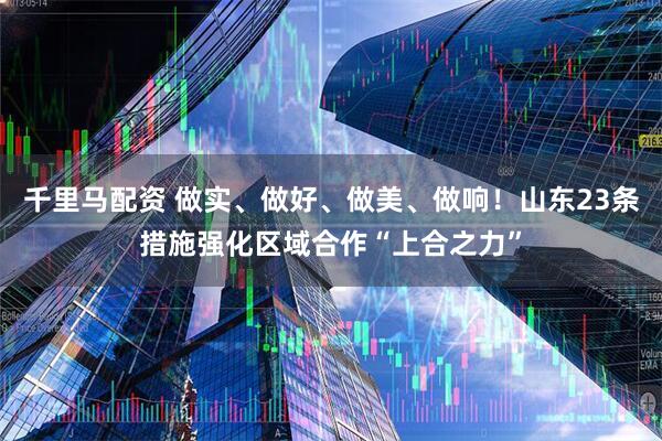 千里马配资 做实、做好、做美、做响！山东23条措施强化区域合作“上合之力”