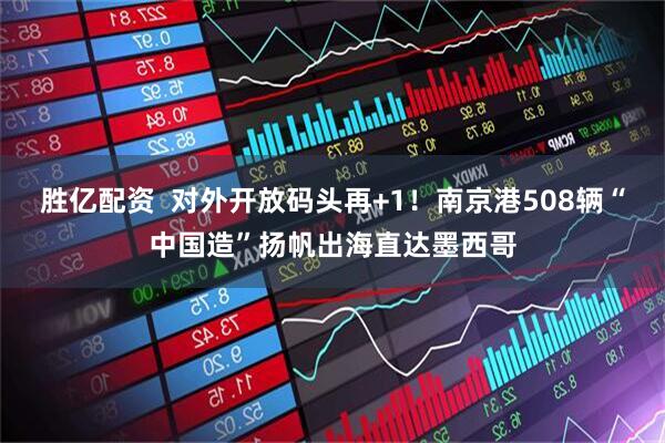 胜亿配资  对外开放码头再+1！南京港508辆“中国造”扬帆出海直达墨西哥