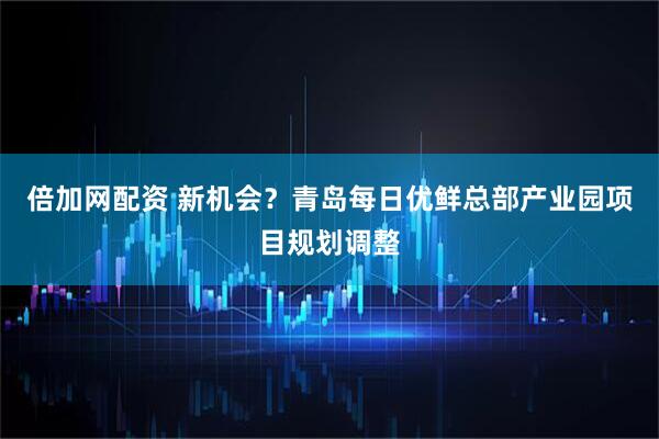 倍加网配资 新机会？青岛每日优鲜总部产业园项目规划调整