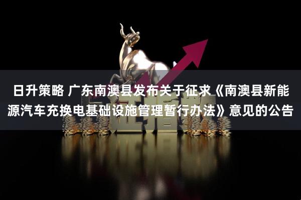 日升策略 广东南澳县发布关于征求《南澳县新能源汽车充换电基础设施管理暂行办法》意见的公告