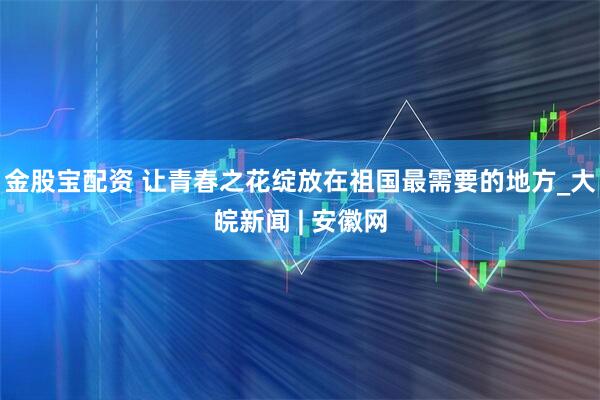 金股宝配资 让青春之花绽放在祖国最需要的地方_大皖新闻 | 安徽网