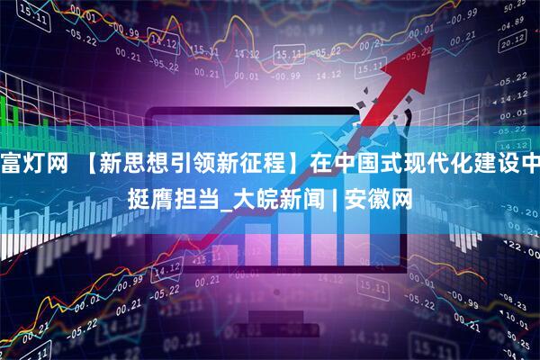 富灯网 【新思想引领新征程】在中国式现代化建设中挺膺担当_大皖新闻 | 安徽网