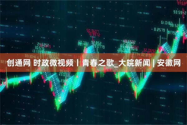 创通网 时政微视频丨青春之歌_大皖新闻 | 安徽网