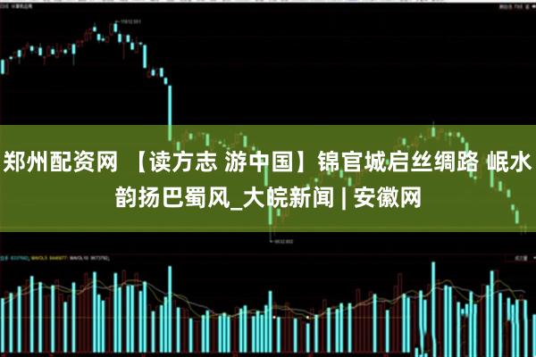 郑州配资网 【读方志 游中国】锦官城启丝绸路 岷水韵扬巴蜀风_大皖新闻 | 安徽网