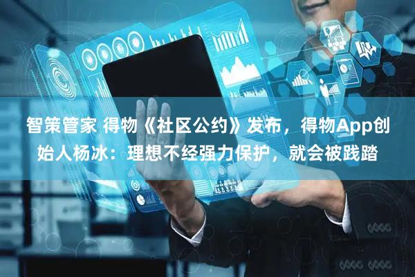 智策管家 得物《社区公约》发布，得物App创始人杨冰：理想不经强力保护，就会被践踏