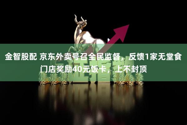 金智股配 京东外卖号召全民监督，反馈1家无堂食门店奖励40元饭卡，上不封顶
