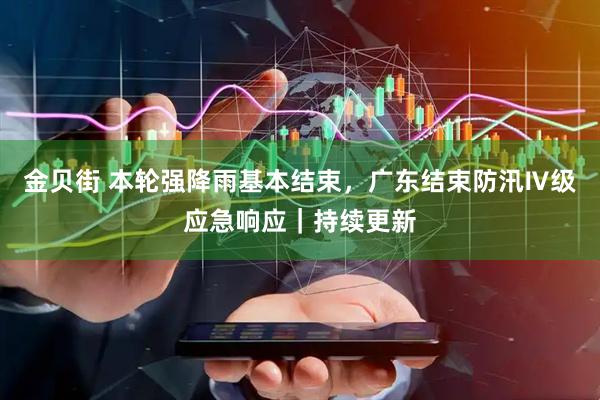 金贝街 本轮强降雨基本结束，广东结束防汛Ⅳ级应急响应｜持续更新