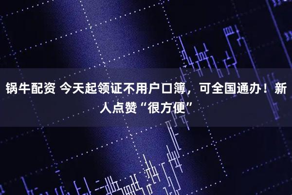 锅牛配资 今天起领证不用户口簿，可全国通办！新人点赞“很方便”