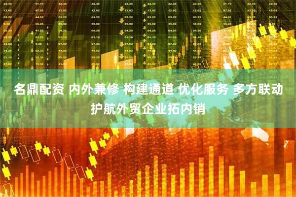 名鼎配资 内外兼修 构建通道 优化服务 多方联动护航外贸企业拓内销