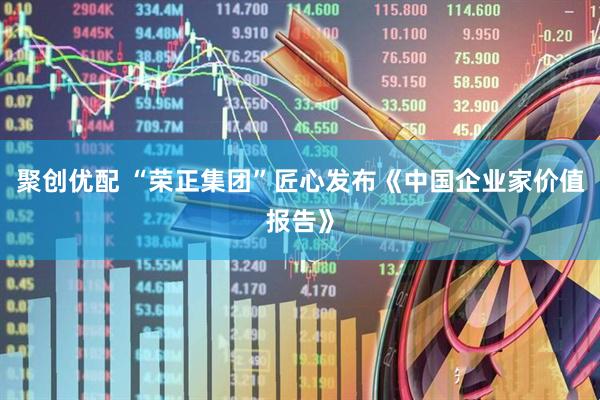 聚创优配 “荣正集团”匠心发布《中国企业家价值报告》