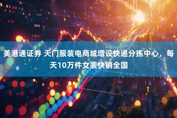 美港通证券 天门服装电商城增设快递分拣中心，每天10万件女装快销全国