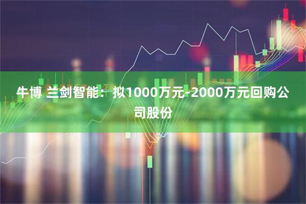 牛博 兰剑智能：拟1000万元-2000万元回购公司股份