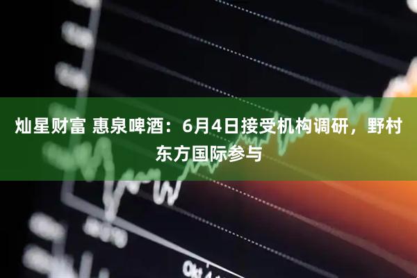 灿星财富 惠泉啤酒：6月4日接受机构调研，野村东方国际参与