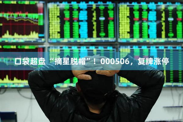 口袋超盘 “摘星脱帽”！000506，复牌涨停