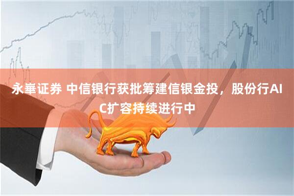 永崋证券 中信银行获批筹建信银金投，股份行AIC扩容持续进行中