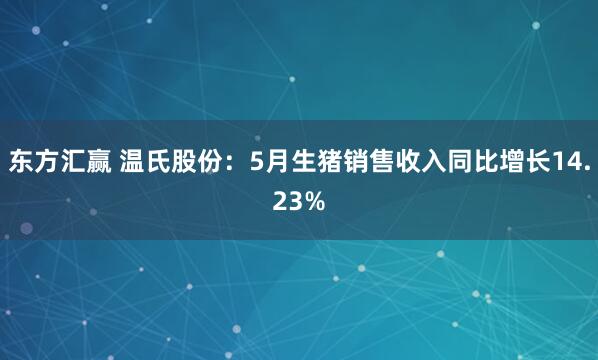 东方汇赢 温氏股份：5月生猪销售收入同比增长14.23%