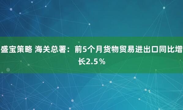 盛宝策略 海关总署：前5个月货物贸易进出口同比增长2.5％