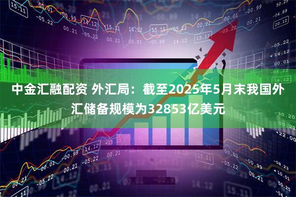 中金汇融配资 外汇局：截至2025年5月末我国外汇储备规模为32853亿美元
