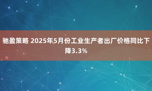 驰盈策略 2025年5月份工业生产者出厂价格同比下降3.3%