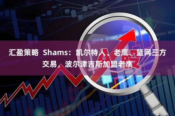 汇盈策略  Shams：凯尔特人、老鹰、篮网三方交易，波尔津吉斯加盟老鹰