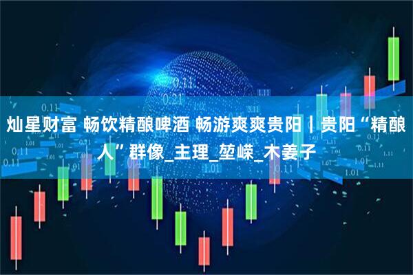 灿星财富 畅饮精酿啤酒 畅游爽爽贵阳｜贵阳“精酿人”群像_主理_堃嵘_木姜子