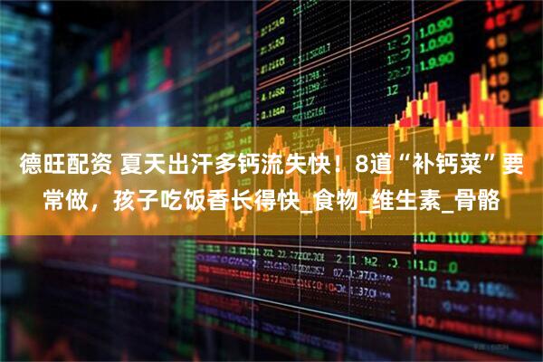 德旺配资 夏天出汗多钙流失快！8道“补钙菜”要常做，孩子吃饭香长得快_食物_维生素_骨骼