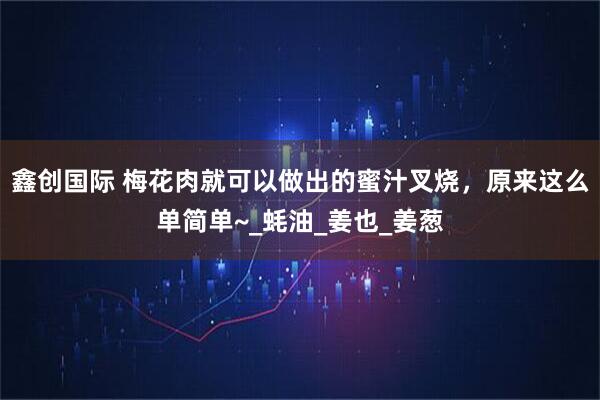 鑫创国际 梅花肉就可以做出的蜜汁叉烧，原来这么单简单~_蚝油_姜也_姜葱