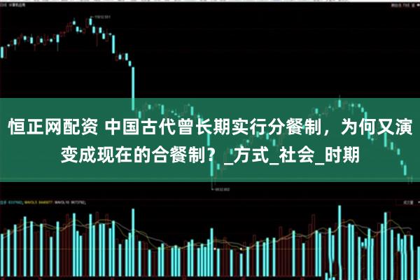 恒正网配资 中国古代曾长期实行分餐制，为何又演变成现在的合餐制？_方式_社会_时期