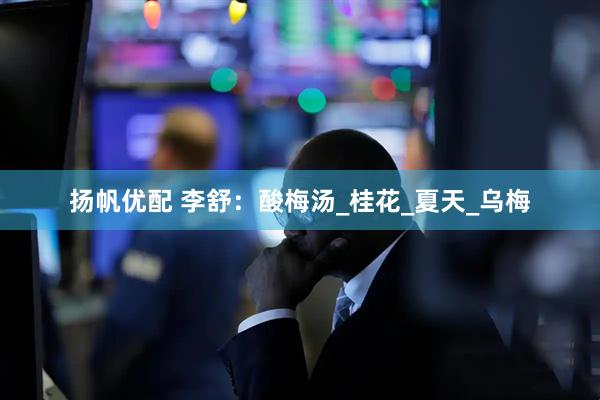 扬帆优配 李舒：酸梅汤_桂花_夏天_乌梅