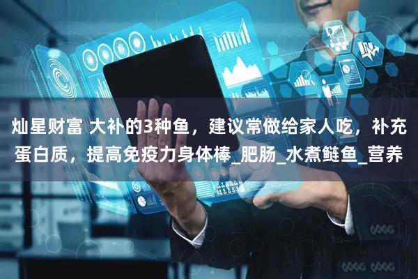 灿星财富 大补的3种鱼，建议常做给家人吃，补充蛋白质，提高免疫力身体棒_肥肠_水煮鲢鱼_营养
