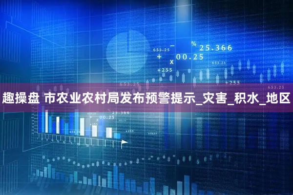 趣操盘 市农业农村局发布预警提示_灾害_积水_地区