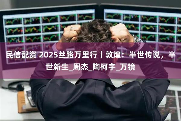 民信配资 2025丝路万里行丨敦煌：半世传说，半世新生_周杰_陶柯宇_万镜