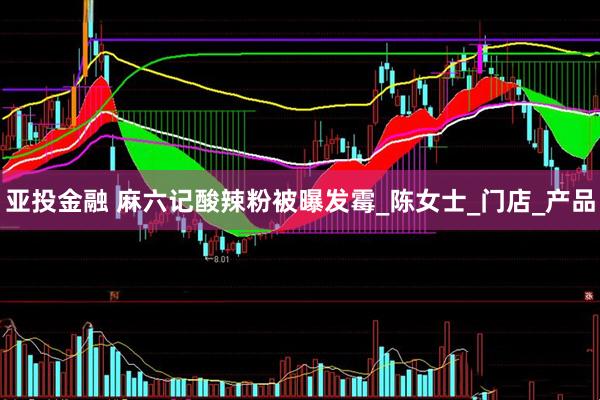 亚投金融 麻六记酸辣粉被曝发霉_陈女士_门店_产品