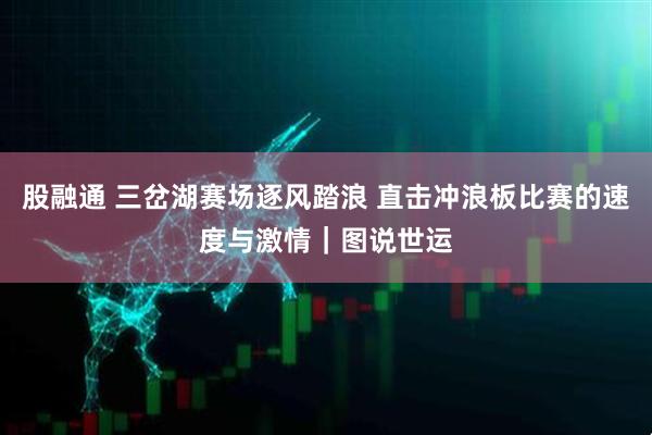 股融通 三岔湖赛场逐风踏浪 直击冲浪板比赛的速度与激情｜图说世运