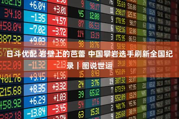 日斗优配 岩壁上的芭蕾 中国攀岩选手刷新全国纪录｜图说世运