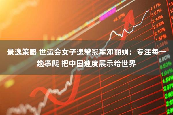 景逸策略 世运会女子速攀冠军邓丽娟：专注每一趟攀爬 把中国速度展示给世界
