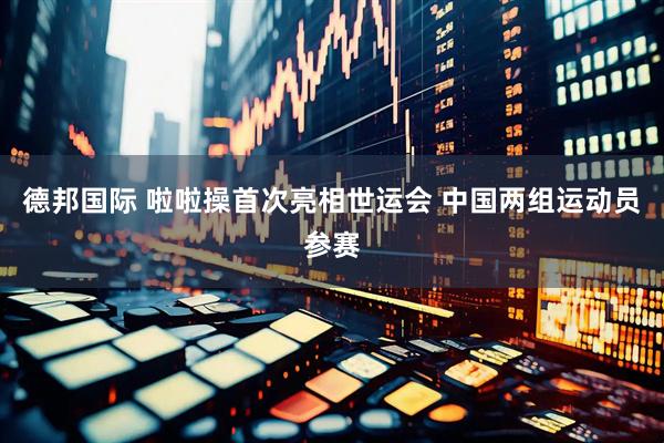 德邦国际 啦啦操首次亮相世运会 中国两组运动员参赛