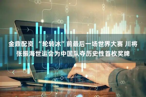 金鼎配资  “轮转冰”前最后一场世界大赛 川将张振海世运会为中国队夺历史性首枚奖牌