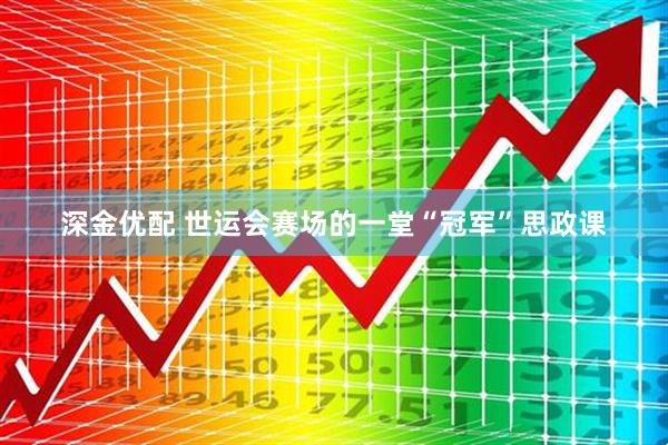 深金优配 世运会赛场的一堂“冠军”思政课