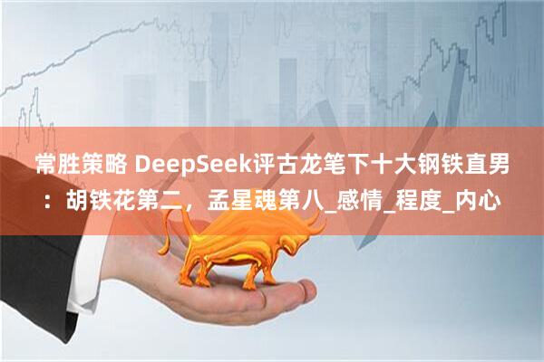 常胜策略 DeepSeek评古龙笔下十大钢铁直男：胡铁花第二，孟星魂第八_感情_程度_内心