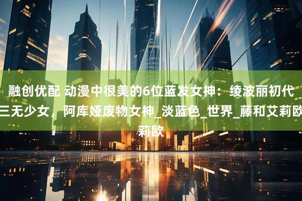 融创优配 动漫中很美的6位蓝发女神：绫波丽初代三无少女，阿库娅废物女神_淡蓝色_世界_藤和艾莉欧