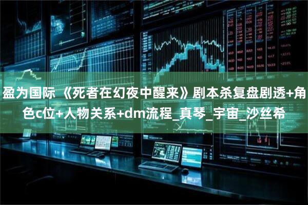 盈为国际 《死者在幻夜中醒来》剧本杀复盘剧透+角色c位+人物关系+dm流程_真琴_宇宙_沙丝希