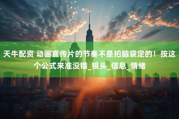 天牛配资 动画宣传片的节奏不是拍脑袋定的！按这个公式来准没错_镜头_信息_情绪
