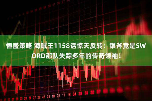 恒盛策略 海贼王1158话惊天反转：银斧竟是SWORD部队失踪多年的传奇领袖！
