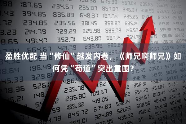 盈胜优配 当“修仙”越发内卷，《师兄啊师兄》如何凭“苟道”突出重围？