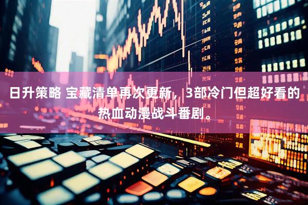日升策略 宝藏清单再次更新，3部冷门但超好看的热血动漫战斗番剧。