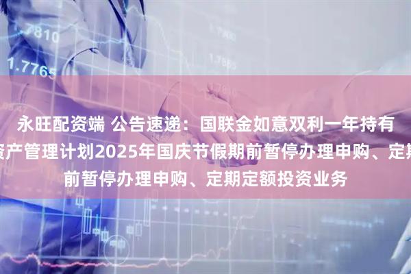 永旺配资端 公告速递：国联金如意双利一年持有期债券型集合资产管理计划2025年国庆节假期前暂停办理申购、定期定额投资业务