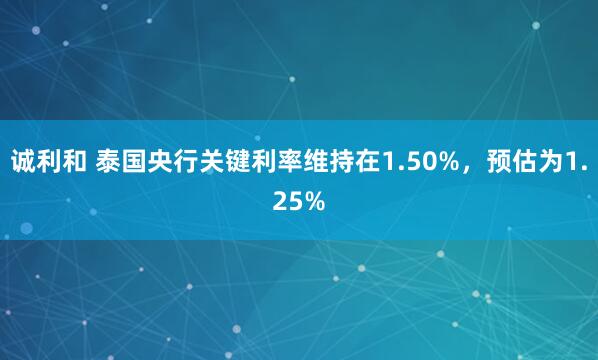 诚利和 泰国央行关键利率维持在1.50%，预估为1.25%
