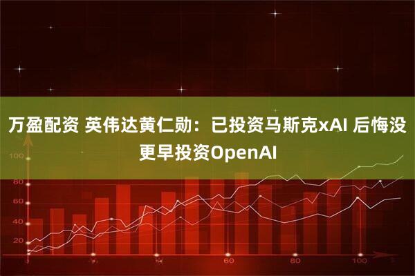 万盈配资 英伟达黄仁勋：已投资马斯克xAI 后悔没更早投资OpenAI